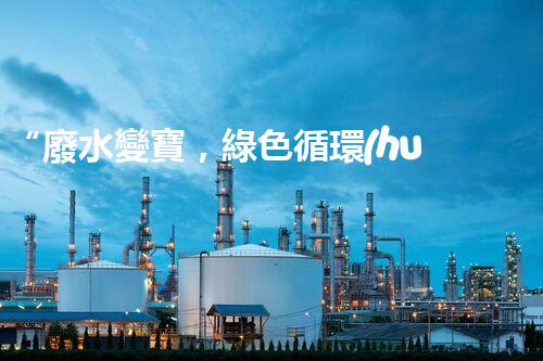 “廢水變寶，綠色循環(huán)，環(huán)保新篇章！”